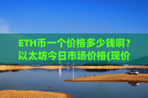 ETH币一个价格多少钱啊？以太坊今日市场价格(现价28358.59元)