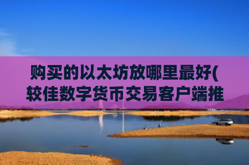 购买的以太坊放哪里最好(较佳数字货币交易客户端推介)