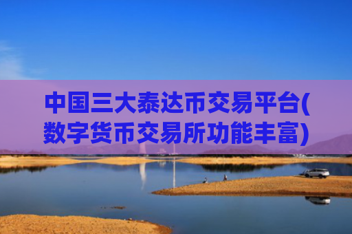中国三大泰达币交易平台(数字货币交易所功能丰富)