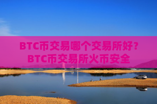 BTC币交易哪个交易所好？BTC币交易所火币安全