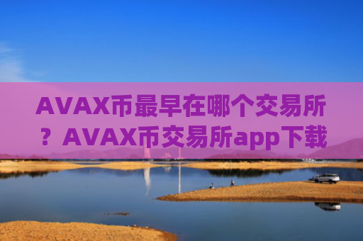AVAX币最早在哪个交易所？AVAX币交易所app下载规模
