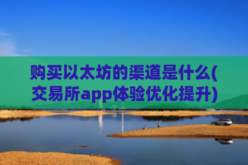 购买以太坊的渠道是什么(交易所app体验优化提升)