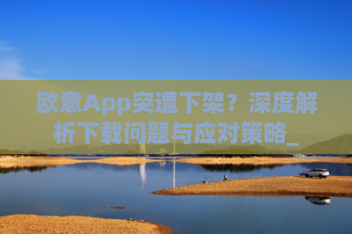 欧意App突遭下架?深度解析下载问题与应对策略_