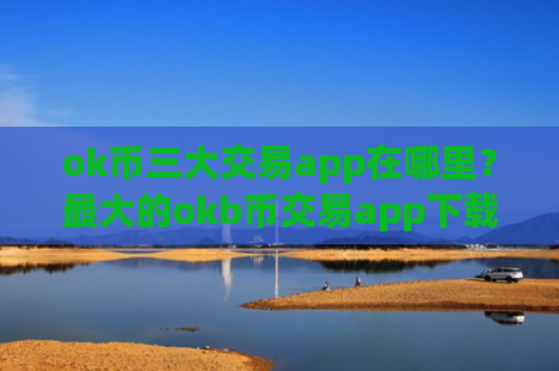 ok币三大交易app在哪里？最大的okb币交易app下载排名