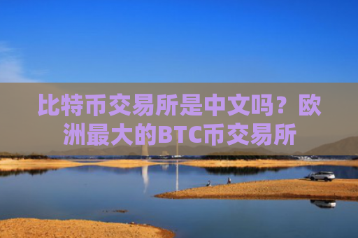比特币交易所是中文吗？欧洲最大的BTC币交易所