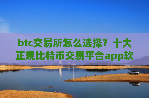 btc交易所怎么选择？十大正规比特币交易平台app软件app榜单