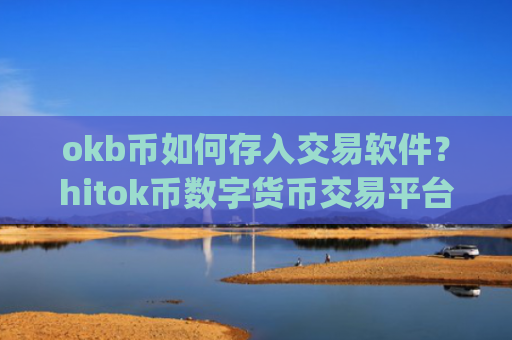 okb币如何存入交易软件？hitok币数字货币交易平台app