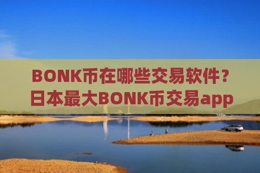 BONK币在哪些交易软件？日本最大BONK币交易app下载