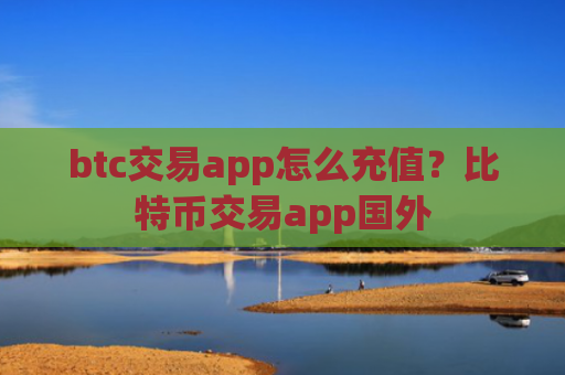 btc交易app怎么充值？比特币交易app国外
