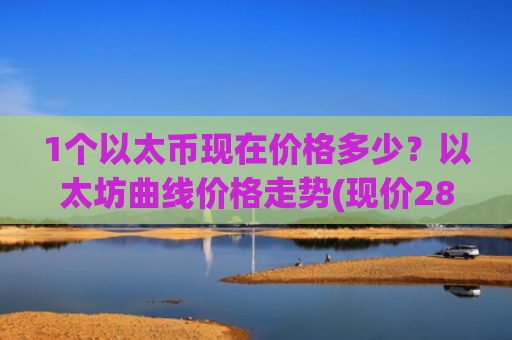1个以太币现在价格多少？以太坊曲线价格走势(现价28342.24元)