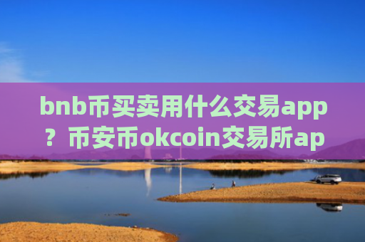 bnb币买卖用什么交易app？币安币okcoin交易所app下载官网登录