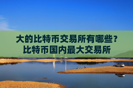 大的比特币交易所有哪些？比特币国内最大交易所