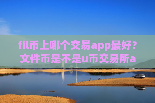 fil币上哪个交易app最好?文件币是不是u币交易所app下载