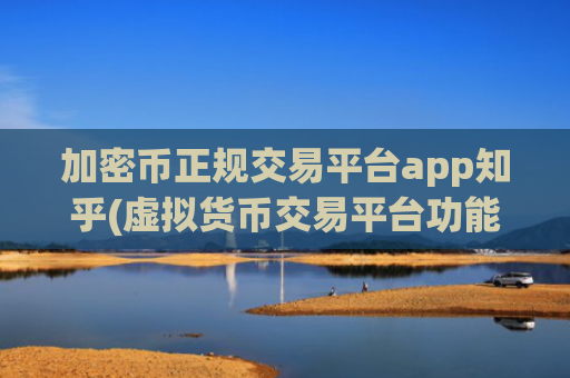 加密币正规交易平台app知乎(虚拟货币交易平台功能)