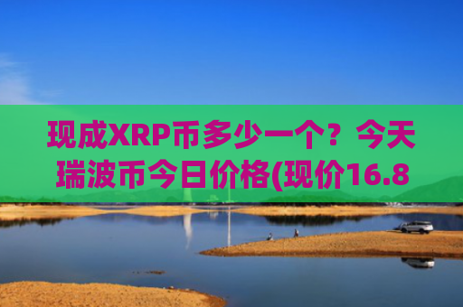 现成XRP币多少一个？今天瑞波币今日价格(现价16.8983元)