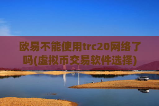 欧易不能使用trc20网络了吗(虚拟币交易软件选择)