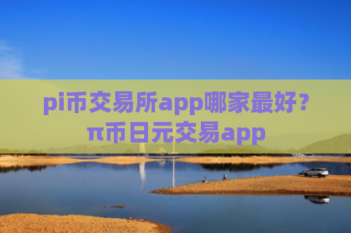 pi币交易所app哪家最好？π币日元交易app