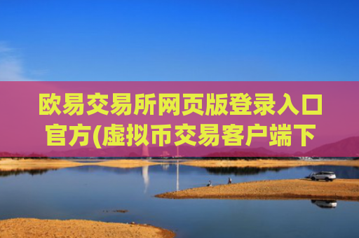 欧易交易所网页版登录入口官方(虚拟币交易客户端下载)
