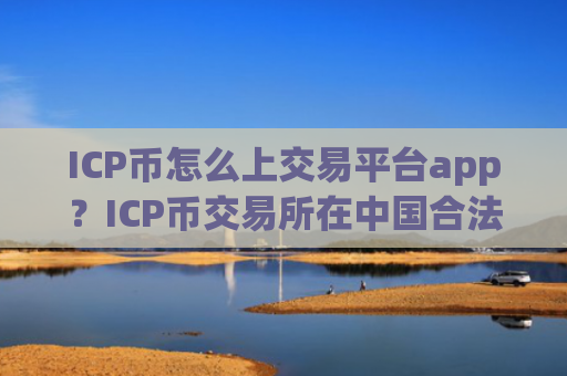 ICP币怎么上交易平台app？ICP币交易所在中国合法吗