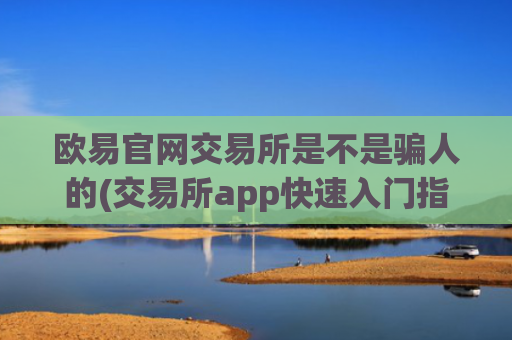 欧易官网交易所是不是骗人的(交易所app快速入门指南)