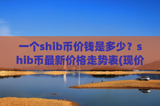 一个shib币价钱是多少？shib币最新价格走势表(现价0.00020279元)