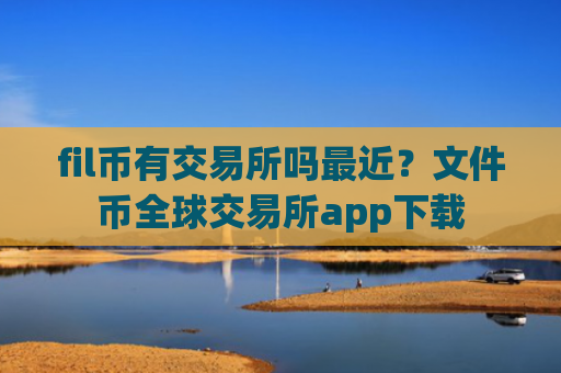 fil币有交易所吗最近？文件币全球交易所app下载