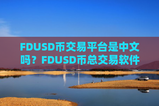 FDUSD币交易平台是中文吗？FDUSD币总交易软件下载