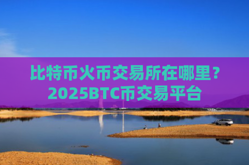 比特币火币交易所在哪里？2025BTC币交易平台