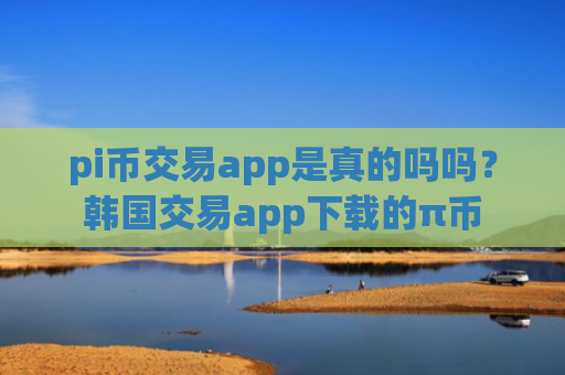 pi币交易app是真的吗吗？韩国交易app下载的π币