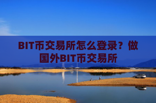 BIT币交易所怎么登录？做国外BIT币交易所