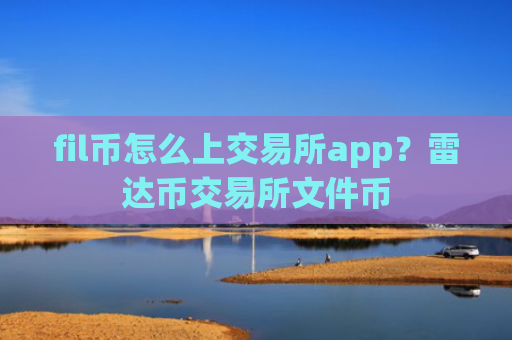 fil币怎么上交易所app?雷达币交易所文件币