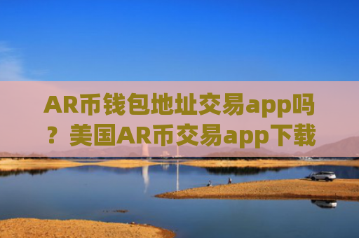 AR币钱包地址交易app吗？美国AR币交易app下载排名