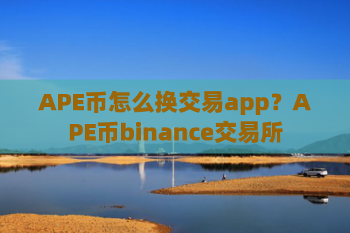 APE币怎么换交易app？APE币binance交易所