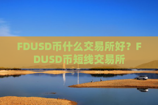 FDUSD币什么交易所好？FDUSD币短线交易所