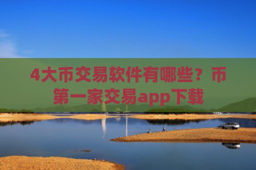 4大币交易软件有哪些？币第一家交易app下载