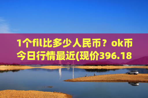 1个fil比多少人民币？ok币今日行情最近(现价396.182元)