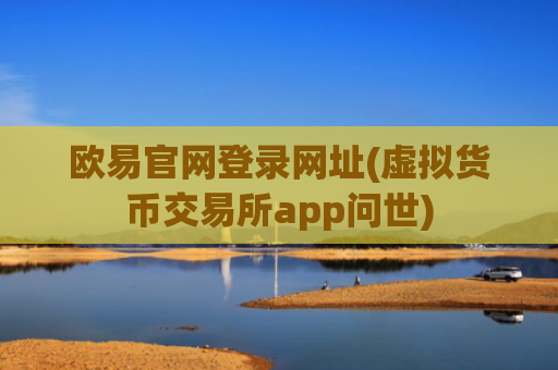 欧易官网登录网址(虚拟货币交易所app问世)