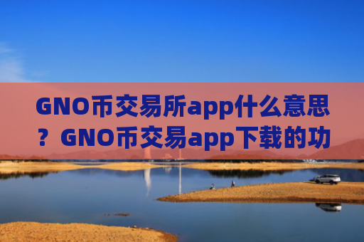 GNO币交易所app什么意思？GNO币交易app下载的功能