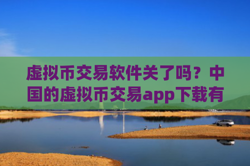 虚拟币交易软件关了吗？中国的虚拟币交易app下载有哪些
