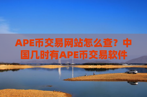 APE币交易网站怎么查？中国几时有APE币交易软件