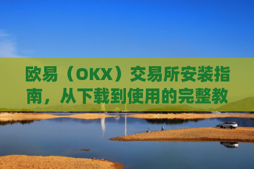 欧易(OKX)交易所安装指南,从下载到使用的完整教程_