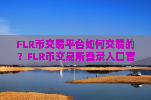 FLR币交易平台如何交易的？FLR币交易所登录入口官网