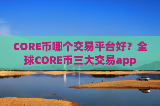 CORE币哪个交易平台好？全球CORE币三大交易app