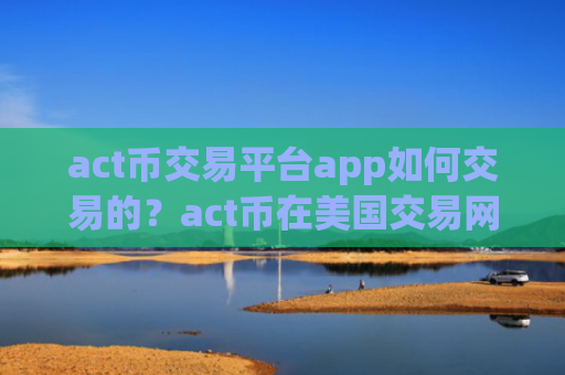 act币交易平台app如何交易的？act币在美国交易网站
