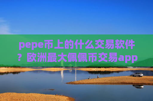 pepe币上的什么交易软件？欧洲最大佩佩币交易app下载