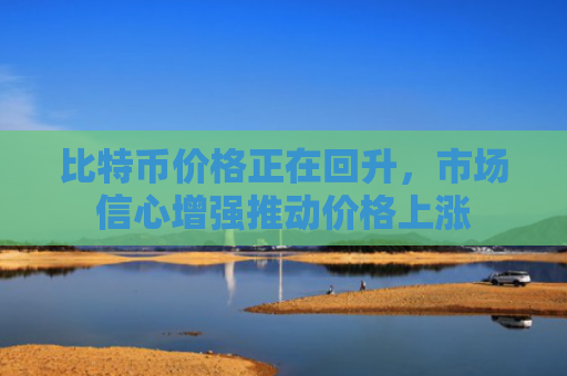 比特币价格正在回升，市场信心增强推动价格上涨