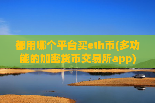 都用哪个平台买eth币(多功能的加密货币交易所app)