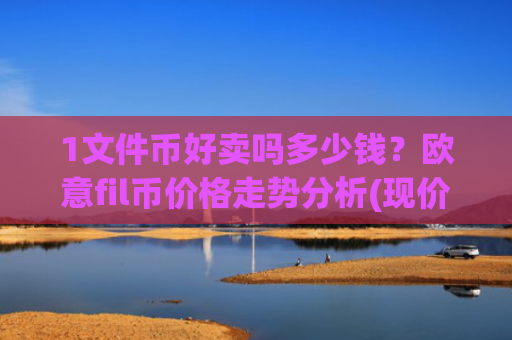 1文件币好卖吗多少钱？欧意fil币价格走势分析(现价48.0196元)
