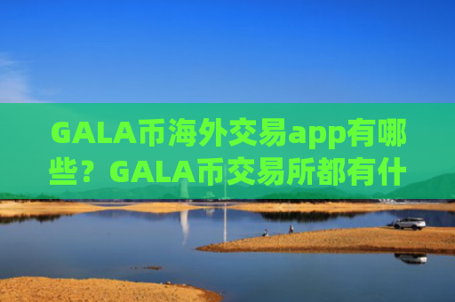 GALA币海外交易app有哪些？GALA币交易所都有什么