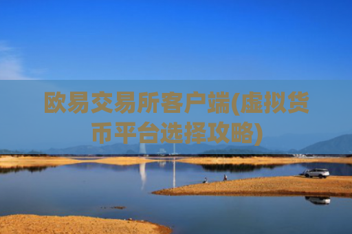 欧易交易所客户端(虚拟货币平台选择攻略)
